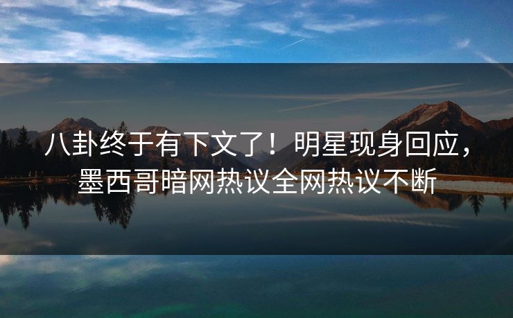 八卦终于有下文了！明星现身回应，墨西哥暗网热议全网热议不断