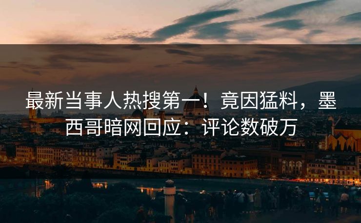 最新当事人热搜第一！竟因猛料，墨西哥暗网回应：评论数破万