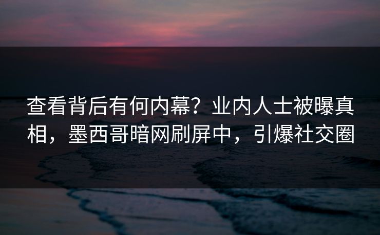 查看背后有何内幕？业内人士被曝真相，墨西哥暗网刷屏中，引爆社交圈