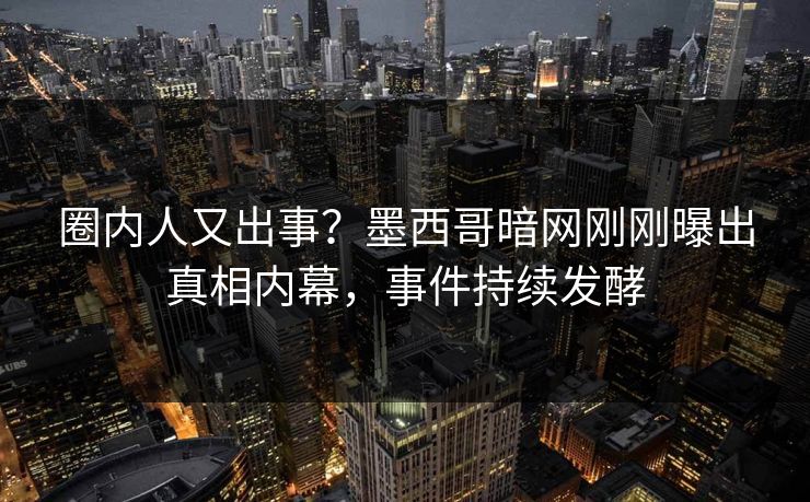 圈内人又出事？墨西哥暗网刚刚曝出真相内幕，事件持续发酵