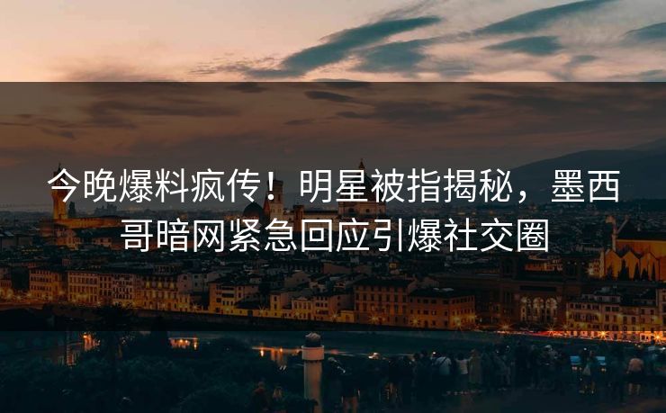 今晚爆料疯传！明星被指揭秘，墨西哥暗网紧急回应引爆社交圈