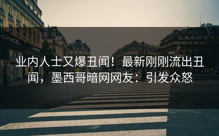 业内人士又爆丑闻！最新刚刚流出丑闻，墨西哥暗网网友：引发众怒