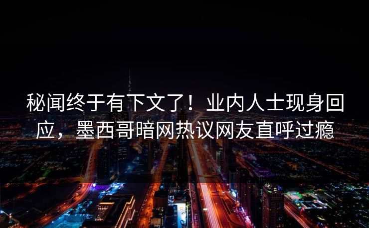 秘闻终于有下文了！业内人士现身回应，墨西哥暗网热议网友直呼过瘾