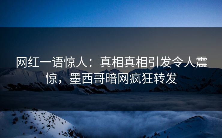 网红一语惊人：真相真相引发令人震惊，墨西哥暗网疯狂转发