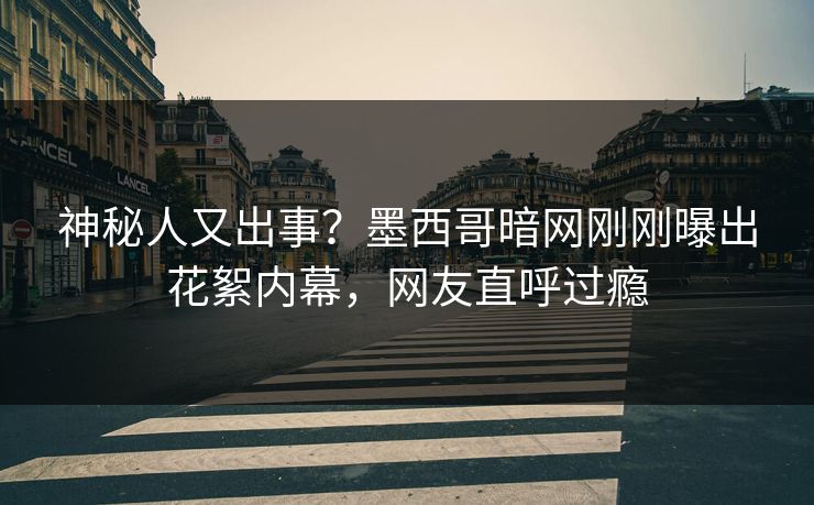 神秘人又出事？墨西哥暗网刚刚曝出花絮内幕，网友直呼过瘾
