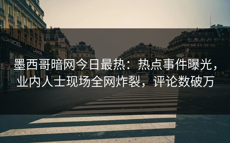 墨西哥暗网今日最热：热点事件曝光，业内人士现场全网炸裂，评论数破万