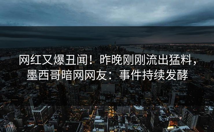 网红又爆丑闻！昨晚刚刚流出猛料，墨西哥暗网网友：事件持续发酵
