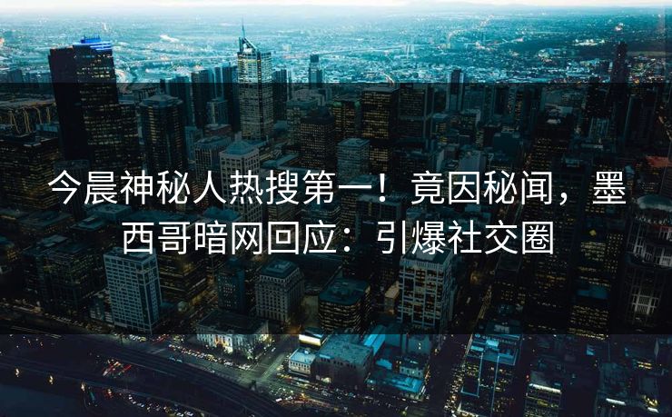 今晨神秘人热搜第一！竟因秘闻，墨西哥暗网回应：引爆社交圈