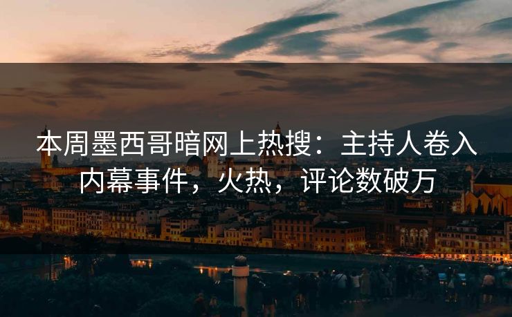 本周墨西哥暗网上热搜：主持人卷入内幕事件，火热，评论数破万