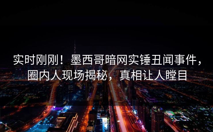 实时刚刚！墨西哥暗网实锤丑闻事件，圈内人现场揭秘，真相让人瞠目