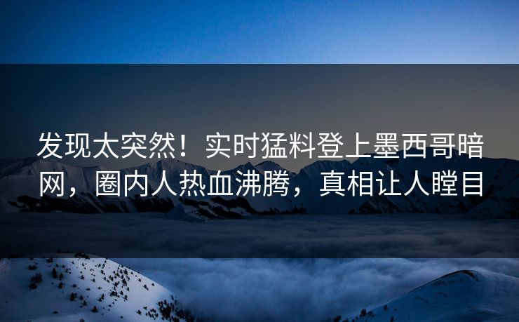 发现太突然！实时猛料登上墨西哥暗网，圈内人热血沸腾，真相让人瞠目