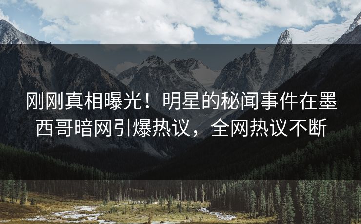 刚刚真相曝光！明星的秘闻事件在墨西哥暗网引爆热议，全网热议不断