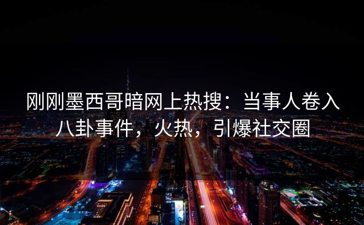 刚刚墨西哥暗网上热搜：当事人卷入八卦事件，火热，引爆社交圈