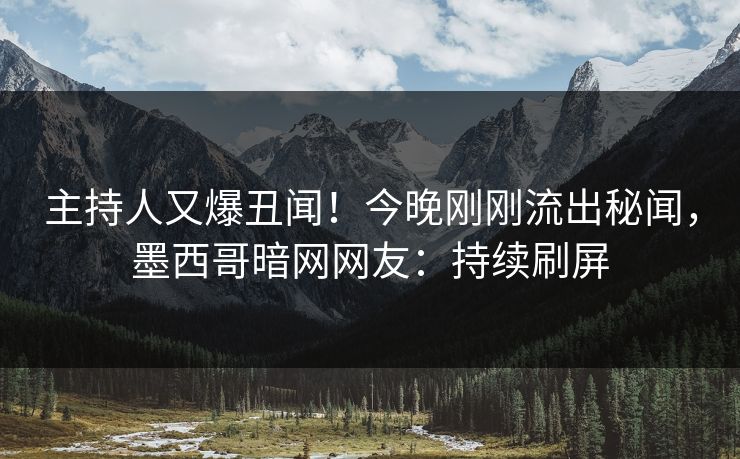 主持人又爆丑闻！今晚刚刚流出秘闻，墨西哥暗网网友：持续刷屏