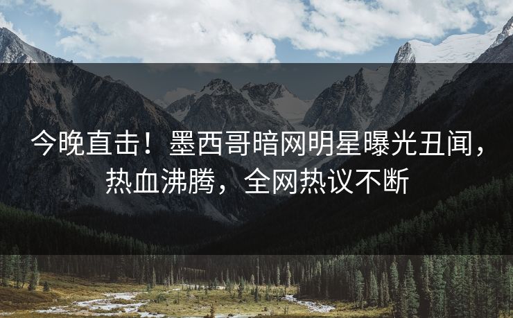 今晚直击！墨西哥暗网明星曝光丑闻，热血沸腾，全网热议不断