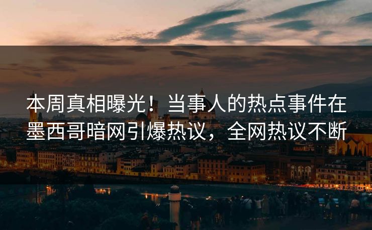 本周真相曝光！当事人的热点事件在墨西哥暗网引爆热议，全网热议不断