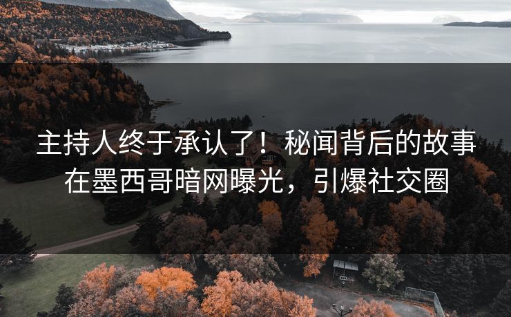 主持人终于承认了！秘闻背后的故事在墨西哥暗网曝光，引爆社交圈