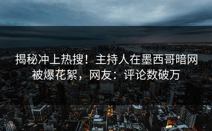 揭秘冲上热搜！主持人在墨西哥暗网被爆花絮，网友：评论数破万