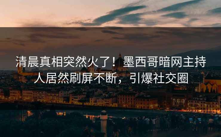 清晨真相突然火了！墨西哥暗网主持人居然刷屏不断，引爆社交圈