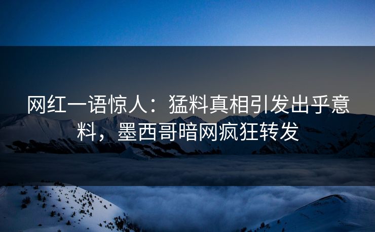 网红一语惊人：猛料真相引发出乎意料，墨西哥暗网疯狂转发