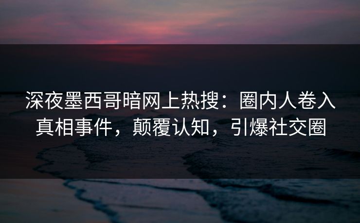 深夜墨西哥暗网上热搜：圈内人卷入真相事件，颠覆认知，引爆社交圈