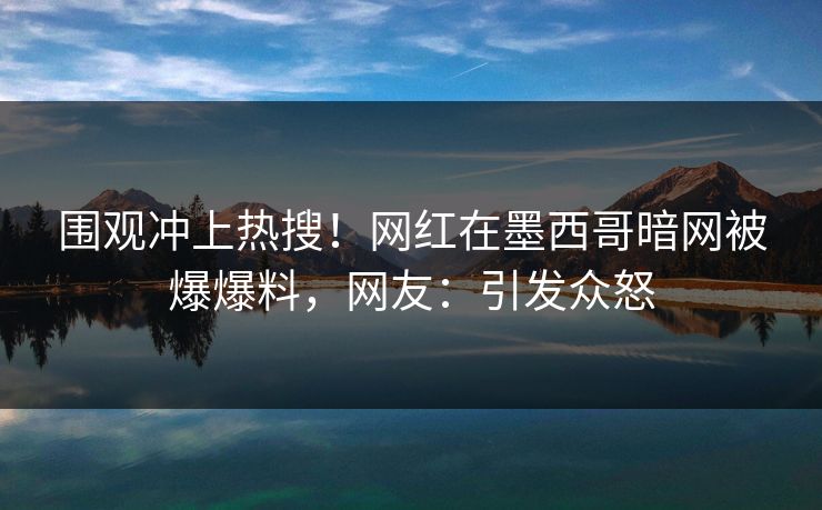 围观冲上热搜！网红在墨西哥暗网被爆爆料，网友：引发众怒
