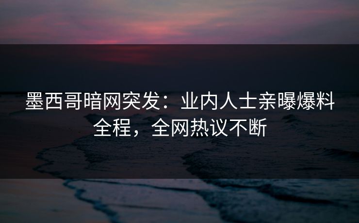 墨西哥暗网突发：业内人士亲曝爆料全程，全网热议不断