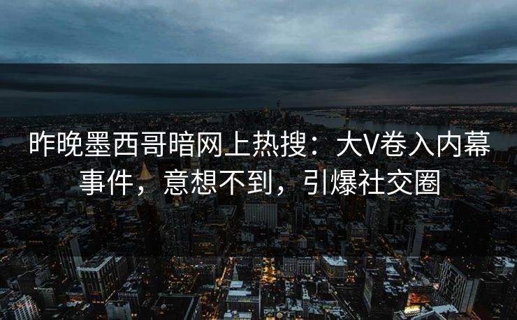 昨晚墨西哥暗网上热搜：大V卷入内幕事件，意想不到，引爆社交圈