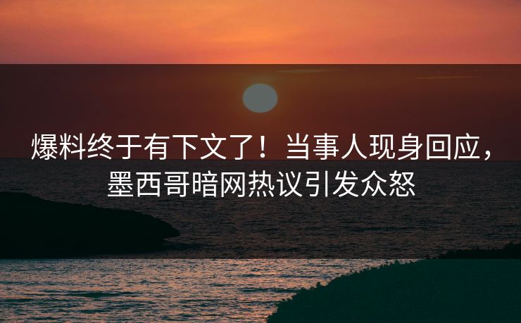 爆料终于有下文了！当事人现身回应，墨西哥暗网热议引发众怒
