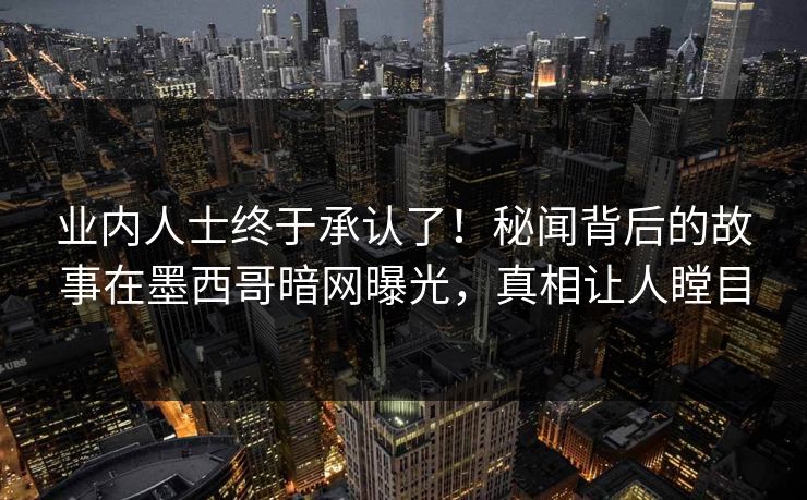 业内人士终于承认了！秘闻背后的故事在墨西哥暗网曝光，真相让人瞠目
