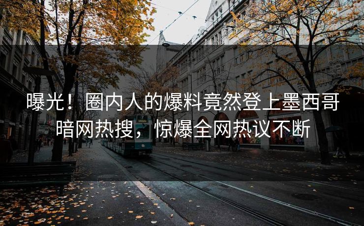 曝光！圈内人的爆料竟然登上墨西哥暗网热搜，惊爆全网热议不断