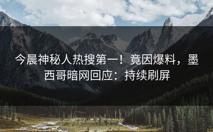 今晨神秘人热搜第一！竟因爆料，墨西哥暗网回应：持续刷屏