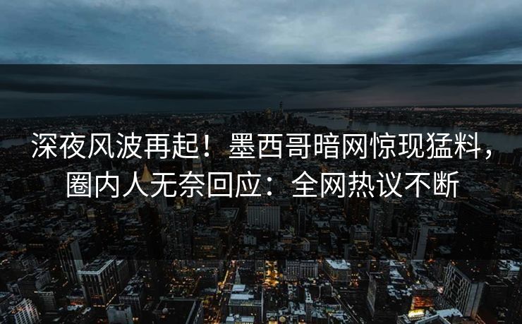 深夜风波再起！墨西哥暗网惊现猛料，圈内人无奈回应：全网热议不断