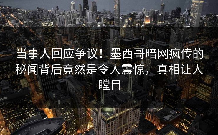 当事人回应争议！墨西哥暗网疯传的秘闻背后竟然是令人震惊，真相让人瞠目