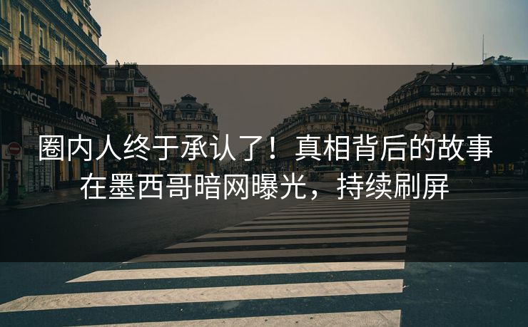 圈内人终于承认了！真相背后的故事在墨西哥暗网曝光，持续刷屏