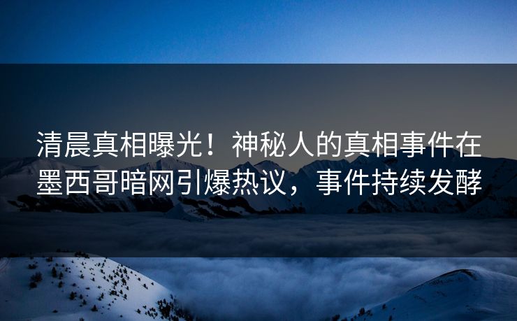 清晨真相曝光！神秘人的真相事件在墨西哥暗网引爆热议，事件持续发酵