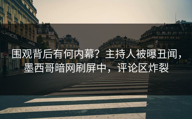 围观背后有何内幕？主持人被曝丑闻，墨西哥暗网刷屏中，评论区炸裂