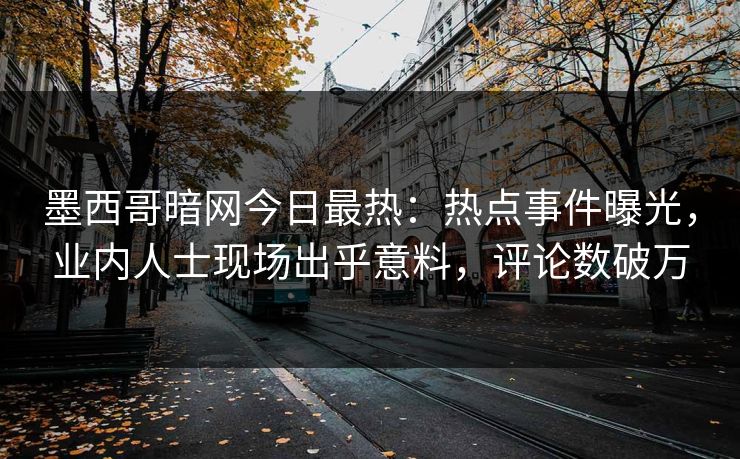墨西哥暗网今日最热：热点事件曝光，业内人士现场出乎意料，评论数破万