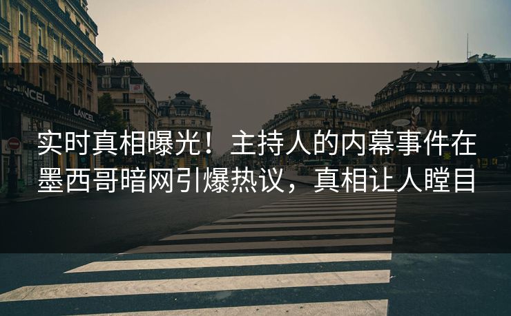 实时真相曝光！主持人的内幕事件在墨西哥暗网引爆热议，真相让人瞠目