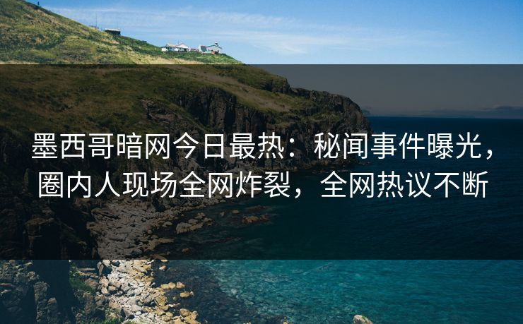 墨西哥暗网今日最热：秘闻事件曝光，圈内人现场全网炸裂，全网热议不断