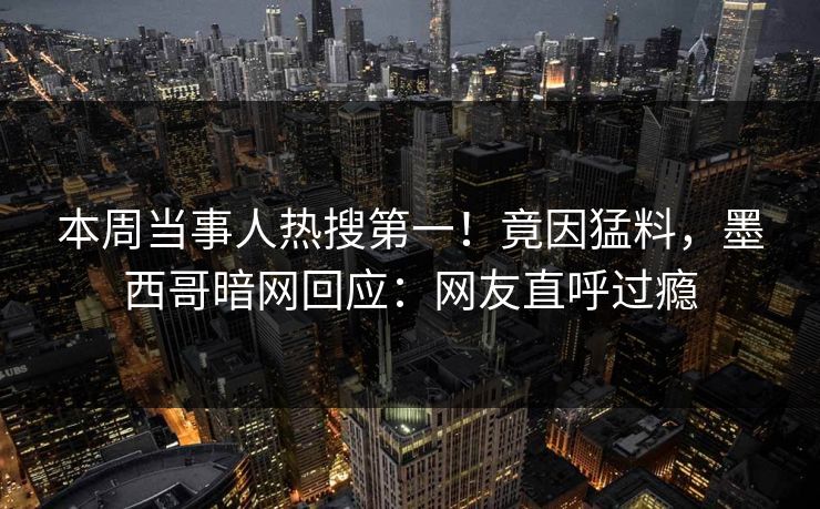 本周当事人热搜第一！竟因猛料，墨西哥暗网回应：网友直呼过瘾