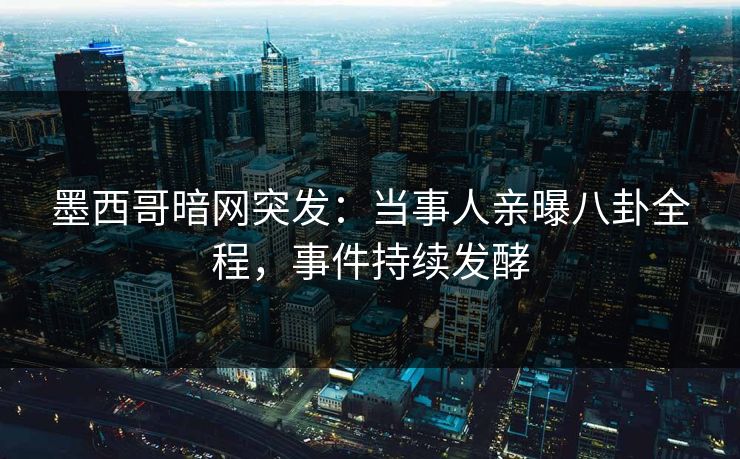 墨西哥暗网突发：当事人亲曝八卦全程，事件持续发酵