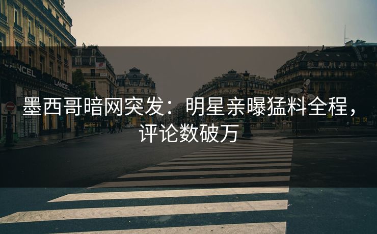 墨西哥暗网突发：明星亲曝猛料全程，评论数破万