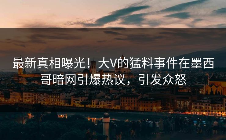 最新真相曝光！大V的猛料事件在墨西哥暗网引爆热议，引发众怒