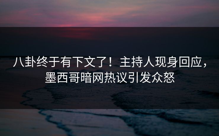 八卦终于有下文了！主持人现身回应，墨西哥暗网热议引发众怒