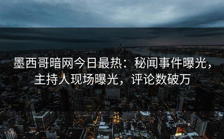 墨西哥暗网今日最热：秘闻事件曝光，主持人现场曝光，评论数破万