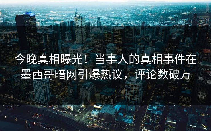 今晚真相曝光！当事人的真相事件在墨西哥暗网引爆热议，评论数破万