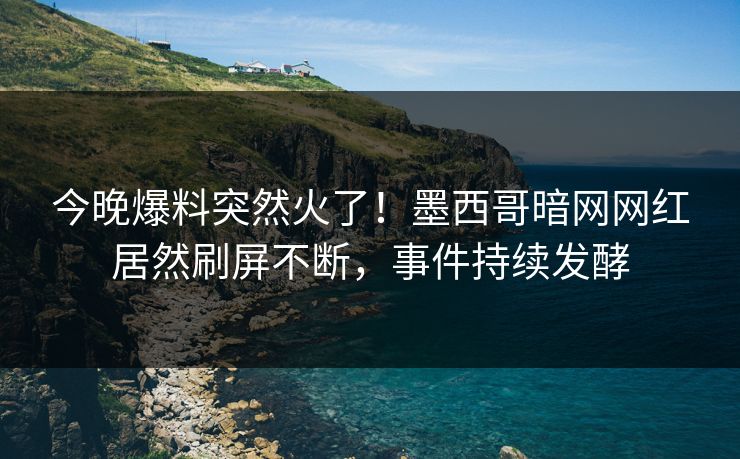 今晚爆料突然火了！墨西哥暗网网红居然刷屏不断，事件持续发酵