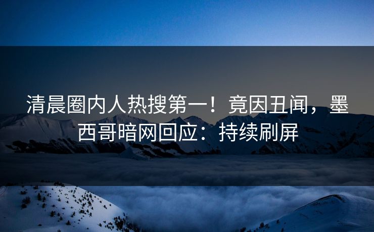 清晨圈内人热搜第一！竟因丑闻，墨西哥暗网回应：持续刷屏