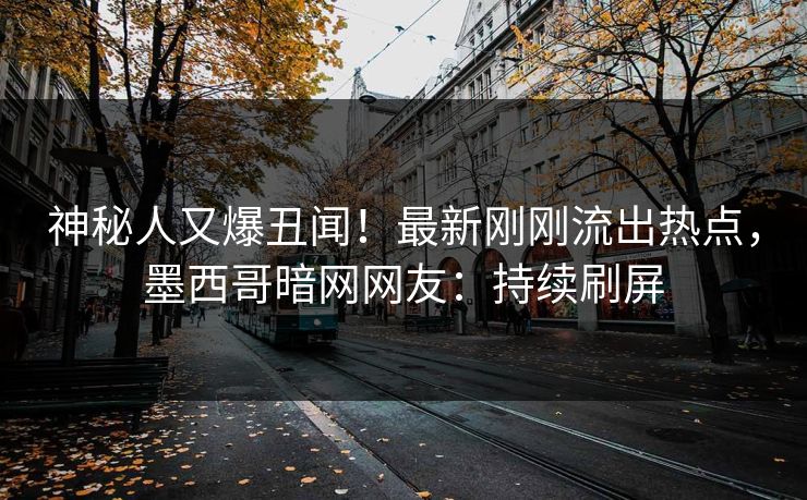 神秘人又爆丑闻！最新刚刚流出热点，墨西哥暗网网友：持续刷屏